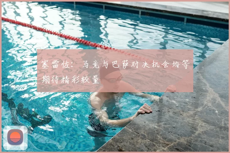 塞雷佐:马竞与巴萨对决机会均等期待精彩较量