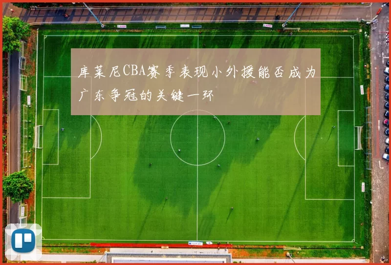 库莱尼CBA赛季表现小外援能否成为广东争冠的关键一环