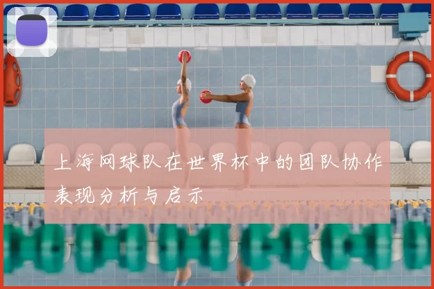 上海网球队在世界杯中的团队协作表现分析与启示