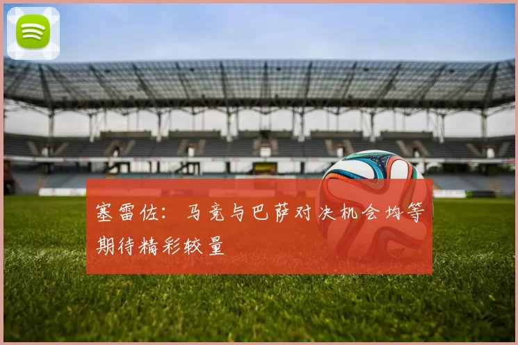 塞雷佐：马竞与巴萨对决机会均等期待精彩较量