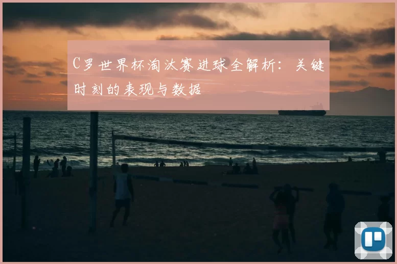 C罗世界杯淘汰赛进球全解析:关键时刻的表现与数据