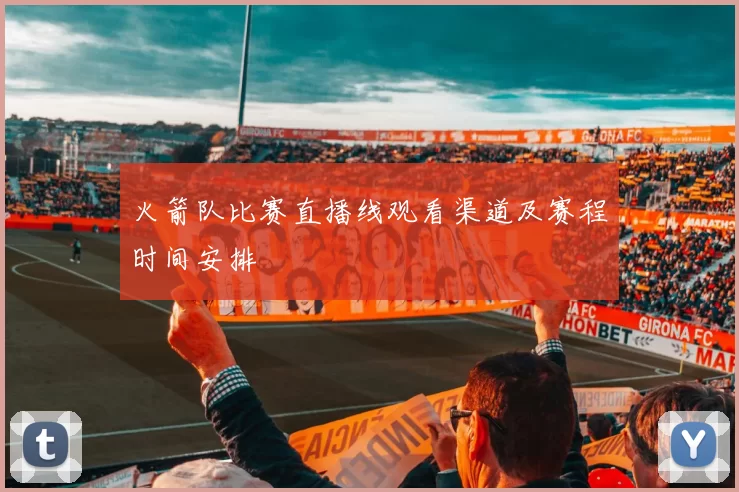 火箭队比赛直播线观看渠道及赛程时间安排